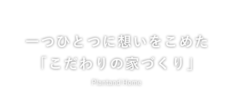 一つひとつに想いをこめた「こだわりの家づくり」Plantand Home（プランタンドホーム）